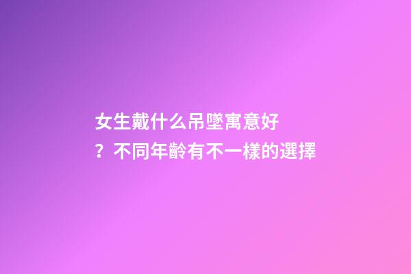 女生戴什么吊墜寓意好？不同年齡有不一樣的選擇